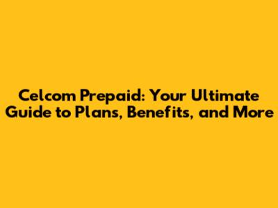 Celcom Prepaid: Your Ultimate Guide to Plans, Benefits, and More