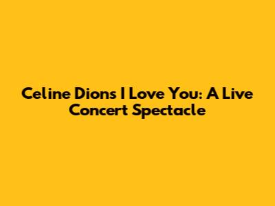 Celine Dion's 'I Love You': A Live Concert Spectacle