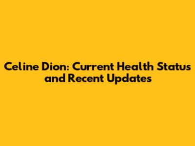 Celine Dion: Current Health Status and Recent Updates