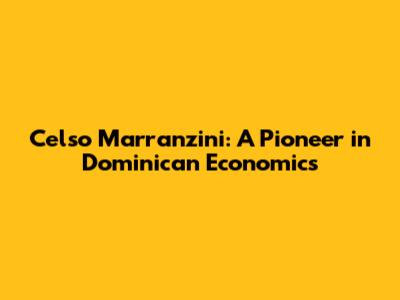 Celso Marranzini: A Pioneer in Dominican Economics
