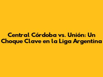 Central Córdoba vs. Unión: Un Choque Clave en la Liga Argentina