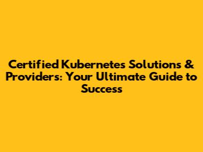 Certified Kubernetes Solutions & Providers: Your Ultimate Guide to Success