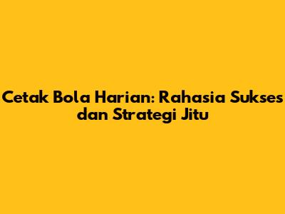 Cetak Bola Harian: Rahasia Sukses dan Strategi Jitu