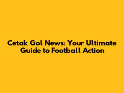 Cetak Gol News: Your Ultimate Guide to Football Action