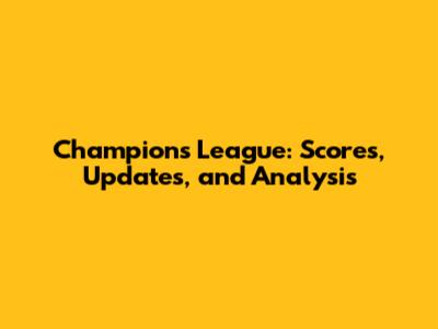 Champions League: Scores, Updates, and Analysis