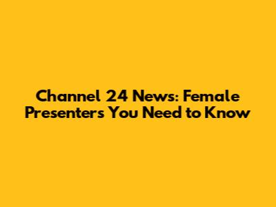 Channel 24 News: Female Presenters You Need to Know