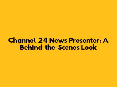 Channel 24 News Presenter: A Behind-the-Scenes Look