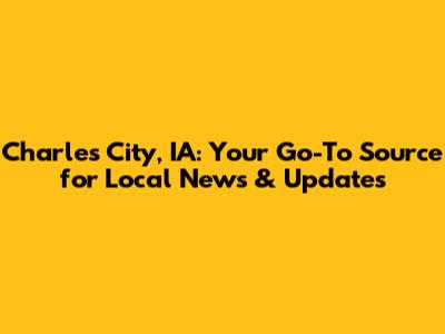 Charles City, IA: Your Go-To Source for Local News & Updates