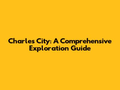 Charles City: A Comprehensive Exploration Guide