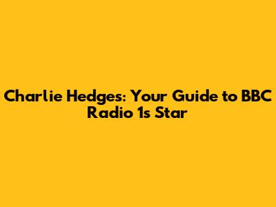 Charlie Hedges: Your Guide to BBC Radio 1's Star