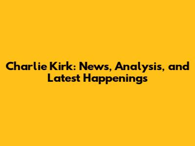 Charlie Kirk: News, Analysis, and Latest Happenings