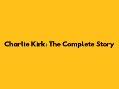 Charlie Kirk: The Complete Story