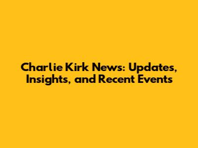 Charlie Kirk News: Updates, Insights, and Recent Events