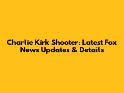 Charlie Kirk Shooter: Latest Fox News Updates & Details