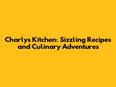 Charly's Kitchen: Sizzling Recipes and Culinary Adventures