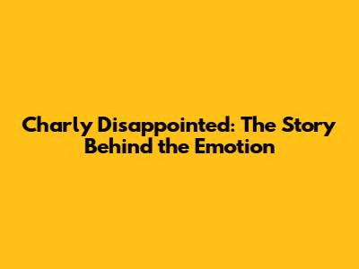 Charly Disappointed: The Story Behind the Emotion