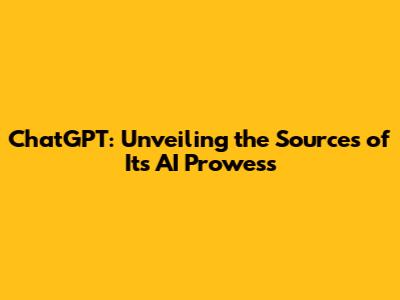 ChatGPT: Unveiling the Sources of Its AI Prowess