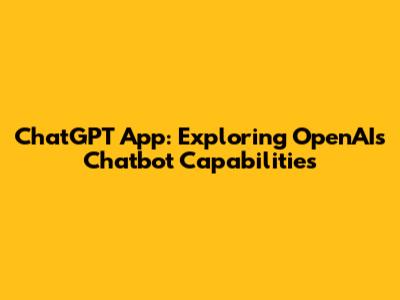 ChatGPT App: Exploring OpenAI's Chatbot Capabilities