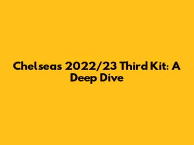 Chelsea's 2022/23 Third Kit: A Deep Dive