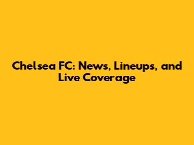 Chelsea FC: News, Lineups, and Live Coverage