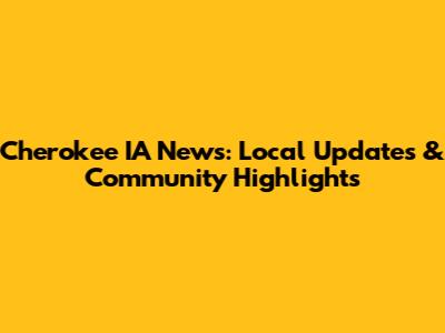 Cherokee IA News: Local Updates & Community Highlights