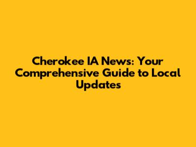 Cherokee IA News: Your Comprehensive Guide to Local Updates