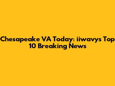Chesapeake VA Today: iiwavy's Top 10 Breaking News