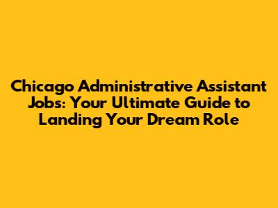 Chicago Administrative Assistant Jobs: Your Ultimate Guide to Landing Your Dream Role