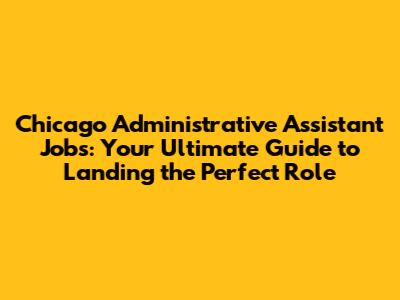 Chicago Administrative Assistant Jobs: Your Ultimate Guide to Landing the Perfect Role
