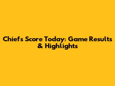 Chiefs Score Today: Game Results & Highlights