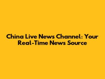 China Live News Channel: Your Real-Time News Source