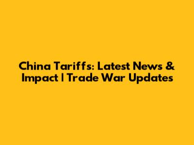 China Tariffs: Latest News & Impact | Trade War Updates
