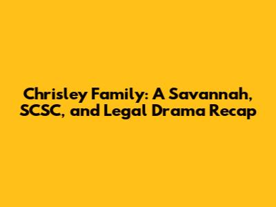 Chrisley Family: A Savannah, SCSC, and Legal Drama Recap