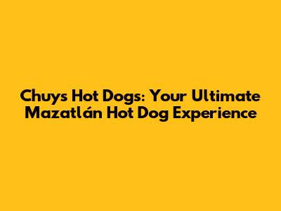 Chuy's Hot Dogs: Your Ultimate Mazatlán Hot Dog Experience