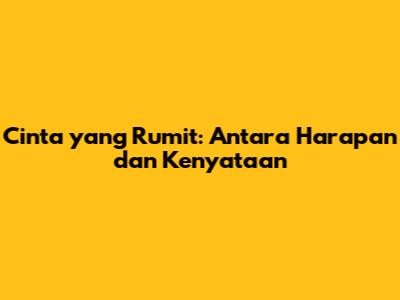 Cinta yang Rumit: Antara Harapan dan Kenyataan