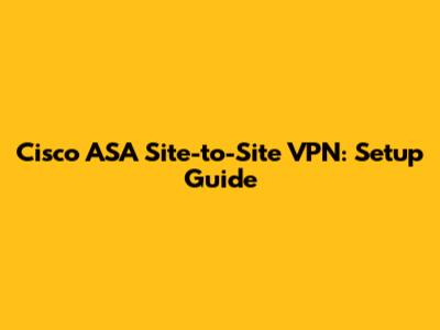 Cisco ASA Site-to-Site VPN: Setup Guide