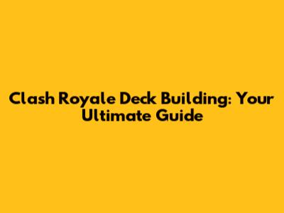 Clash Royale Deck Building: Your Ultimate Guide