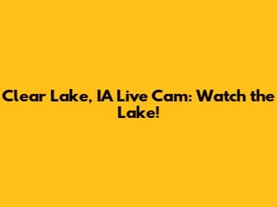 Clear Lake, IA Live Cam: Watch the Lake!