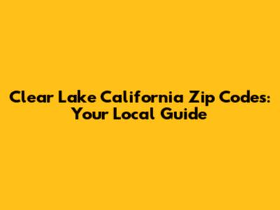 Clear Lake California Zip Codes: Your Local Guide