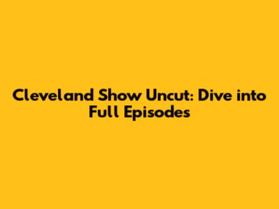 Cleveland Show Uncut: Dive into Full Episodes