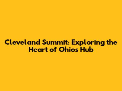Cleveland Summit: Exploring the Heart of Ohio's Hub