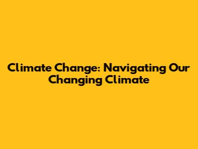 Climate Change: Navigating Our Changing Climate