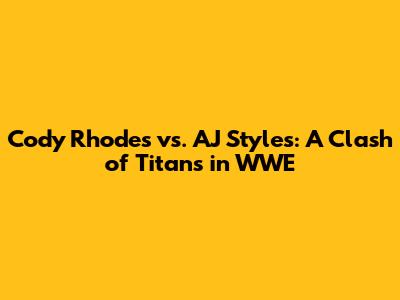 Cody Rhodes vs. AJ Styles: A Clash of Titans in WWE