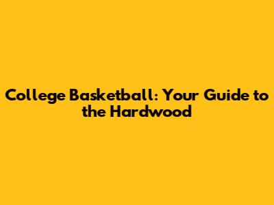 College Basketball: Your Guide to the Hardwood