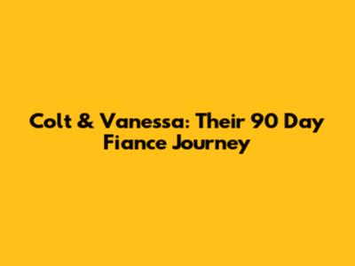 Colt & Vanessa: Their 90 Day Fiance Journey