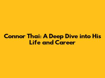Connor Thai: A Deep Dive into His Life and Career