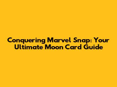 Conquering Marvel Snap: Your Ultimate Moon Card Guide