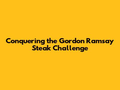 Conquering the Gordon Ramsay Steak Challenge