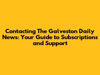 Contacting The Galveston Daily News: Your Guide to Subscriptions and Support