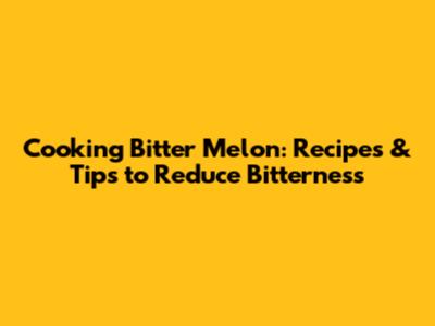 Cooking Bitter Melon: Recipes & Tips to Reduce Bitterness